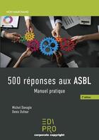 Couverture du livre « 500 réponses aux ASBL : manuel pratique (2e édition) » de Michel Davagle et Denis Dufour aux éditions Edi Pro