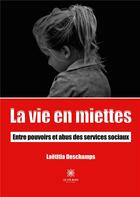 Couverture du livre « La vie en miettes : entre pouvoirs et abus des services sociaux » de Laetitia Deschamps aux éditions Le Lys Bleu