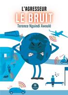 Couverture du livre « L'agresseur : Le bruit » de Nguindi Awoule T. aux éditions Le Lys Bleu