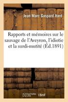 Couverture du livre « Rapports et memoires sur le sauvage de l'aveyron, l'idiotie et la surdi-mutite (ed.1891) » de Itard J M G. aux éditions Hachette Bnf