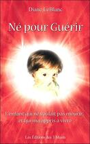 Couverture du livre « Né pour guérir ; l'enfant qui ne voulait pas mourir et qui m'a appris à vivre » de Leblanc Diane aux éditions 3 Monts