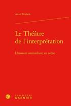 Couverture du livre « Le théâtre de l'interprétation ; l'histoire immédiate en scène » de Anne Teulade aux éditions Classiques Garnier