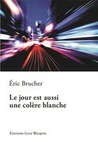 Couverture du livre « Le jour est aussi une colère blanche » de Eric Brucher aux éditions Luce Wilquin