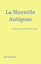 Couverture du livre « La nouvelle Antigone ; ou le pouvoir de dire non » de Anne Serca aux éditions Librinova