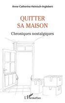 Couverture du livre « Quitter sa maison : chroniques nostalgiques » de Anne-Catherine Heinisch-Inglebert aux éditions L'harmattan