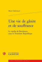 Couverture du livre « Une vie de gloire et de souffrance ; le mythe de Beethoven sous la troisième république » de Marie Gaboriaud aux éditions Classiques Garnier