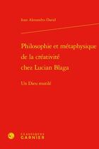 Couverture du livre « Philosophie et métaphysique de la créativité chez Lucian Blaga : Un Dieu mutilé » de Ioan Alexandru David aux éditions Classiques Garnier