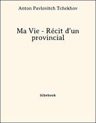 Couverture du livre « Ma Vie - Récit d'un provincial » de Anton Pavlovitch Tchekhov aux éditions Bibebook