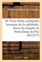 Couverture du livre « M. pierre peala, archipretre honoraire de la cathedrale, doyen du chapitre de notre-dame du puy » de Calemard De La Fayet aux éditions Hachette Bnf