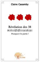 Couverture du livre « Révélation des 38 ; pourquoi t'es partie! » de Claire Casamby aux éditions Edilivre