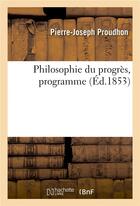 Couverture du livre « Philosophie du progrès, programme. Lettre 1. De l'Idée de progrès, Sainte-Pélagie, 26 novembre 1851 : Lettre 2. De la Certitude et de son criterium, Sainte-Pélagie, 1er décembre 1851 » de Pierre-Joseph Proudhon aux éditions Hachette Bnf