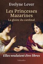Couverture du livre « Les princesses mazarines : la gloire du cardinal » de Evelyne Lever aux éditions Tallandier