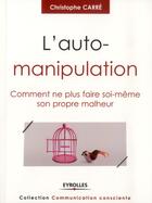 Couverture du livre « L'auto-manipulation ; comment ne plus faire soi-même son propre malheur. » de Christophe Carre aux éditions Eyrolles