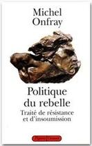 Couverture du livre « Politique du rebelle ; traité de résistance et d'insoumission » de Michel Onfray aux éditions Grasset