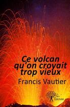 Couverture du livre « Ce volcan qu'on croyait trop vieux... » de Francis Vautier aux éditions Edilivre