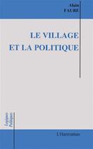 Couverture du livre « Le village et la politique : Essais sur les maires ruraux en action » de Alain Faure aux éditions L'harmattan