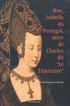 Couverture du livre « MOY, ISABELLE DU PORTUGAL, MERE DE CHARLES DIT LE TEMERAIRE » de Barbot M.-F. aux éditions Gerard Louis