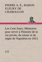 Couverture du livre « Les cent jours (1/2) memoires pour servir a l'histoire de la vie privee, du retour et du regne de na » de Fleury De Chaboulon aux éditions Tredition