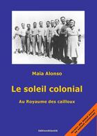 Couverture du livre « Le Soleil Colonial. Au Royaume Des Cailloux » de Maia Alonso aux éditions Editions Atlantis