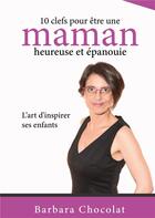 Couverture du livre « 10 clefs pour être une maman heureuse et épanouie : L'art d'inspirer ses enfants » de Barbara Chocolat aux éditions Books On Demand