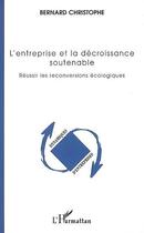 Couverture du livre « L'entreprise et la décroissance soutenable : réussir les reconversions écologiques » de Bernard Christophe aux éditions Editions L'harmattan