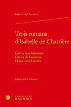 Couverture du livre « Trois romans d'Isabelle de Charrière : lettres neuchateloises ; lettres de Lausanne ; Honorine d'Userche » de Isabelle De Charrière aux éditions Classiques Garnier