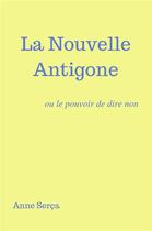 Couverture du livre « La nouvelle Antigone ; ou le pouvoir de dire non » de Anne Serca aux éditions Librinova