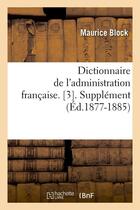 Couverture du livre « Dictionnaire de l'administration française. [3]. Supplément (Éd.1877-1885) » de Maurice Block aux éditions Hachette Bnf