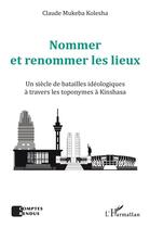 Couverture du livre « Nommer et renommer les lieux : un siècle des batailles idéologiques à travers les toponymes à Kinshasa » de Claude Mukeba Kolesha aux éditions L'harmattan