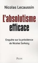 Couverture du livre « L'absolutisme efficace ; enquête sur la présidence de Nicolas Sarkozy » de Lecaussin Nicolas aux éditions Plon