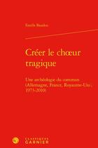 Couverture du livre « Créer le choeur tragique : une archéologie du commun (Allemagne, France, Royaume-Uni ; 1973-2010) » de Estelle Baudou aux éditions Classiques Garnier