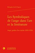 Couverture du livre « Les symboliques de l'ange dans l'art et la littérature : ange, genèse d'un mythe (1850-1950) » de Berengere Avril-Chapuis aux éditions Classiques Garnier