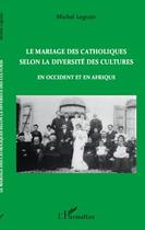 Couverture du livre « Le mariage des catholiques selon la diversité des cultures en occident et en Afrique » de Michel Legrain aux éditions L'harmattan