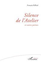 Couverture du livre « Silence de l'Atelier : et autres poèmes » de Francois Riffard aux éditions L'harmattan