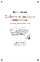 Couverture du livre « Contre le colonialisme numérique ; manifeste pour continuer à lire » de Roberto Casati aux éditions Albin Michel