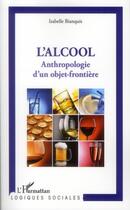 Couverture du livre « L'alcool ; anthropologie d'un objet-frontière » de Isabelle Bianquis aux éditions L'harmattan