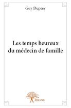 Couverture du livre « Les temps heureux du médecin de famille » de Guy Duprey aux éditions Edilivre