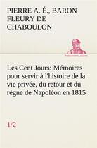 Couverture du livre « Les cent jours (1/2) memoires pour servir a l'histoire de la vie privee, du retour et du regne de na » de Fleury De Chaboulon aux éditions Tredition