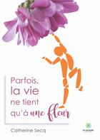 Couverture du livre « Parfois la vie ne tient qu'a une fleur » de Catherine Secq aux éditions Le Lys Bleu