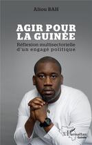 Couverture du livre « Agir pour la Guinée : réflexion multisectorielle d'un engagé politique » de Aliou Bah aux éditions L'harmattan