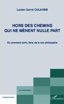 Couverture du livre « Hors des chemins qui ne mènent nulle part ou comment sortir, libre, de la non philosophie » de Lucien-Samir Oulahbib aux éditions Editions L'harmattan