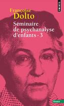 Couverture du livre « Séminaire de psychanalyse d'enfants Tome 3 » de Francoise Dolto aux éditions Points