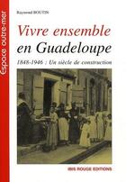 Couverture du livre « Vivre ensemble en Guadeloupe ; 1848-1946 : un siècle de construction » de Raymond Boutin aux éditions Ibis Rouge Editions