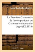 Couverture du livre « La premiere grammaire de l'ecole pratique, ou grammaire du premier degre » de Bescherelle L-N. aux éditions Hachette Bnf