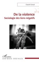 Couverture du livre « De la violence, sociologie des liens négatif » de Claude Giraud aux éditions L'harmattan
