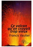 Couverture du livre « Ce volcan qu'on croyait trop vieux... » de Francis Vautier aux éditions Edilivre-aparis