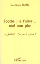 Couverture du livre « FOOTBALL JE T'AIME MOI NON PLUS : Le football : l'art ou la guerre ? » de Jean-Claude Trotel aux éditions L'harmattan