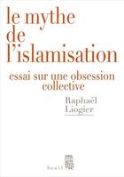 Couverture du livre « Le mythe de l'islamisation ; essai sur une obsession collective » de Raphael Liogier aux éditions Seuil