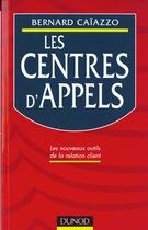 Couverture du livre « Les Centres D'Appels ; Les Nouveaux Outils De La Relation Client » de Bernard Caiazzo aux éditions Dunod