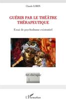 Couverture du livre « Guérir par le théâtre thérapeutique ; essai de psychodrame existentiel » de Claude Lorin aux éditions L'harmattan